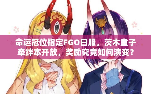 命運冠位指定FGO日服，茨木童子牽絆本開放，獎勵究竟如何演變？