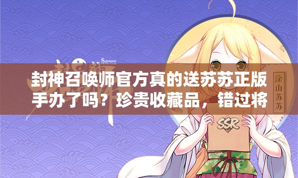 封神召喚師官方真的送蘇蘇正版手辦了嗎？珍貴收藏品，錯過將遺憾終身？