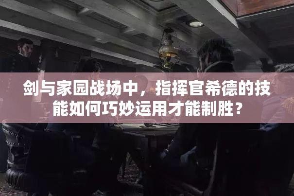劍與家園戰(zhàn)場中，指揮官希德的技能如何巧妙運用才能制勝？