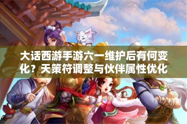大話西游手游六一維護后有何變化？天策符調(diào)整與伙伴屬性優(yōu)化揭秘？