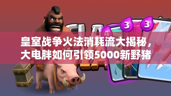 皇室戰(zhàn)爭火法消耗流大揭秘，大電胖如何引領5000新野豬流成謎？