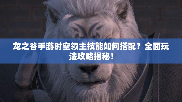 龍之谷手游時(shí)空領(lǐng)主技能如何搭配？全面玩法攻略揭秘！