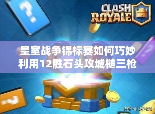 皇室戰(zhàn)爭(zhēng)錦標(biāo)賽如何巧妙利用12勝石頭攻城槌三槍，實(shí)現(xiàn)偶像套資源管理的極致？
