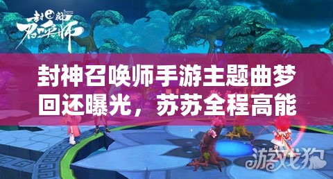 封神召喚師手游主題曲夢回還曝光，蘇蘇全程高能表現引懸念？