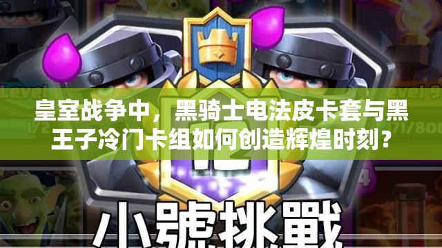 皇室戰(zhàn)爭中，黑騎士電法皮卡套與黑王子冷門卡組如何創(chuàng)造輝煌時(shí)刻？