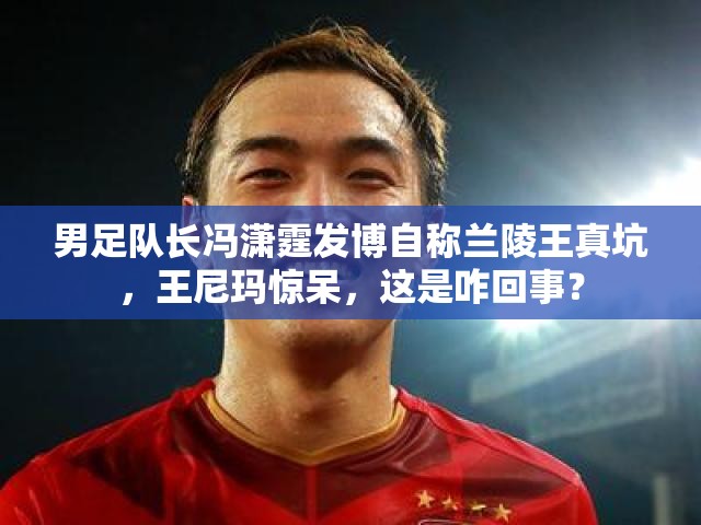 男足隊(duì)長馮瀟霆發(fā)博自稱蘭陵王真坑，王尼瑪驚呆，這是咋回事？