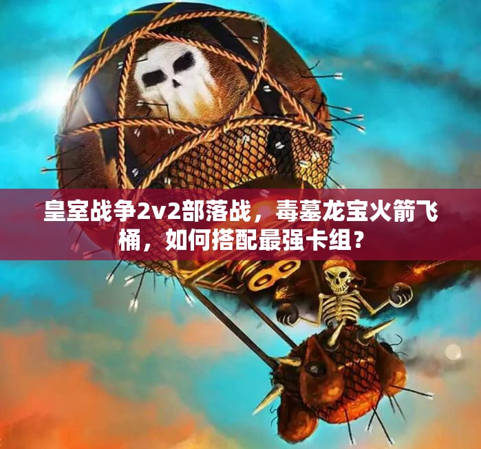 皇室戰(zhàn)爭2v2部落戰(zhàn)，毒墓龍寶火箭飛桶，如何搭配最強卡組？