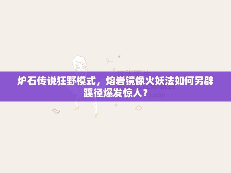 爐石傳說狂野模式，熔巖鏡像火妖法如何另辟蹊徑爆發(fā)驚人？