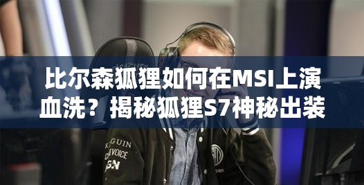 比爾森狐貍?cè)绾卧贛SI上演血洗？揭秘狐貍S7神秘出裝與天賦配置？