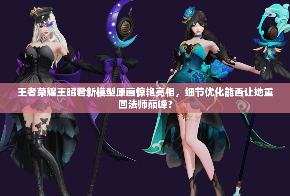 王者榮耀王昭君新模型原畫驚艷亮相，細(xì)節(jié)優(yōu)化能否讓她重回法師巔峰？
