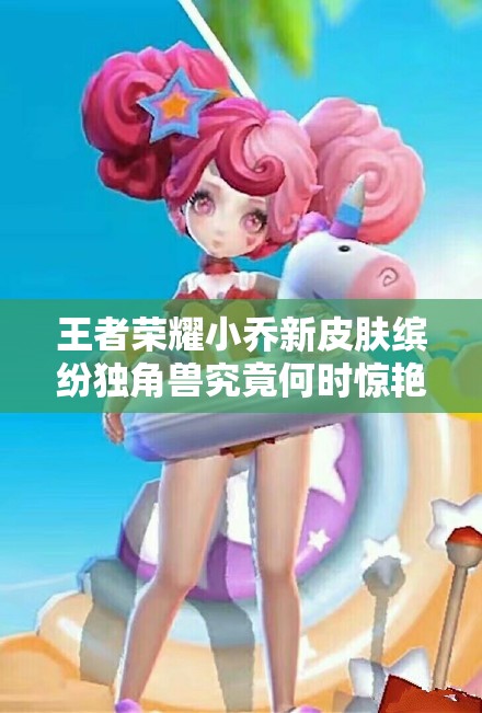 王者榮耀小喬新皮膚繽紛獨(dú)角獸究竟何時(shí)驚艷上線？
