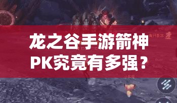龍之谷手游箭神PK究竟有多強(qiáng)？單人團(tuán)戰(zhàn)輕松取勝深度剖析揭秘