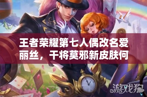 王者榮耀第七人偶改名愛(ài)麗絲，干將莫邪新皮膚何時(shí)上線？管理優(yōu)化引懸念