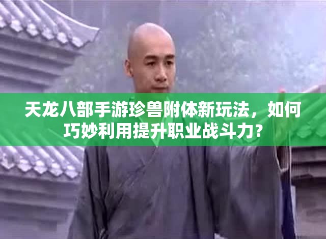 天龍八部手游珍獸附體新玩法，如何巧妙利用提升職業(yè)戰(zhàn)斗力？