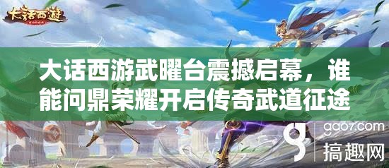 大話西游武曜臺(tái)震撼啟幕，誰(shuí)能問(wèn)鼎榮耀開(kāi)啟傳奇武道征途？