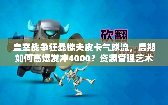 皇室戰(zhàn)爭狂暴樵夫皮卡氣球流，后期如何高爆發(fā)沖4000？資源管理藝術(shù)揭秘！