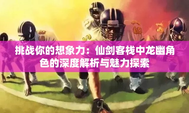 挑戰(zhàn)你的想象力：仙劍客棧中龍幽角色的深度解析與魅力探索