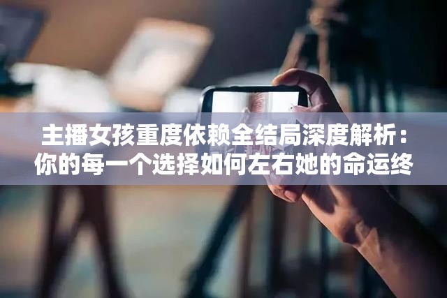 主播女孩重度依賴全結局深度解析：你的每一個選擇如何左右她的命運終局？