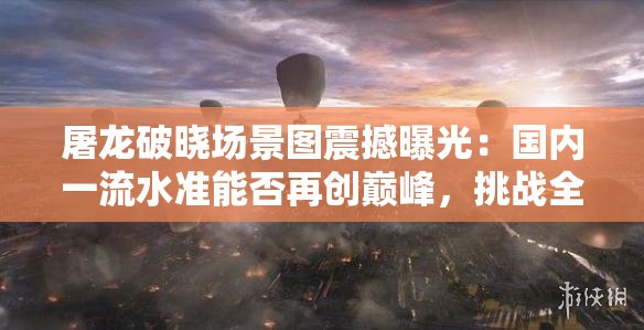 屠龍破曉場景圖震撼曝光：國內一流水準能否再創(chuàng)巔峰，挑戰(zhàn)全球視覺極限？