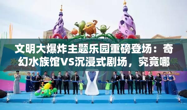 文明大爆炸主題樂園重磅登場：奇幻水族館VS沉浸式劇場，究竟哪處體驗更值得成的首選打卡地？