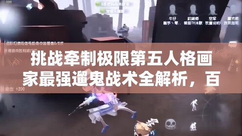 挑戰(zhàn)牽制極限第五人格畫家最強(qiáng)遛鬼戰(zhàn)術(shù)全解析，百秒博弈制勝法則助你稱霸莊園