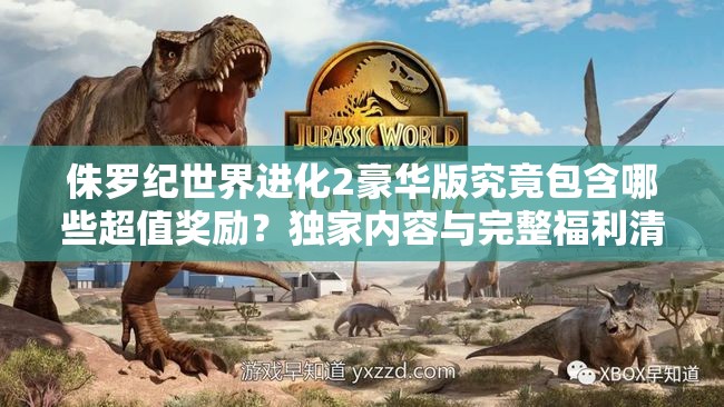 侏羅紀世界進化2豪華版究竟包含哪些超值獎勵？獨家內(nèi)容與完整福利清單大揭秘