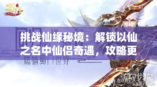 挑戰(zhàn)仙緣秘境：解鎖以仙之名中仙侶奇遇，攻略更多神秘角色的終極指南