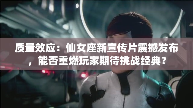 質(zhì)量效應(yīng)：仙女座新宣傳片震撼發(fā)布，能否重燃玩家期待挑戰(zhàn)經(jīng)典？