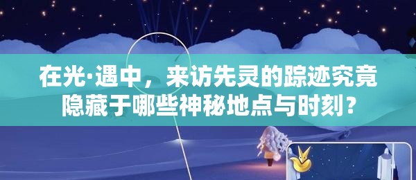 在光·遇中，來訪先靈的蹤跡究竟隱藏于哪些神秘地點(diǎn)與時刻？