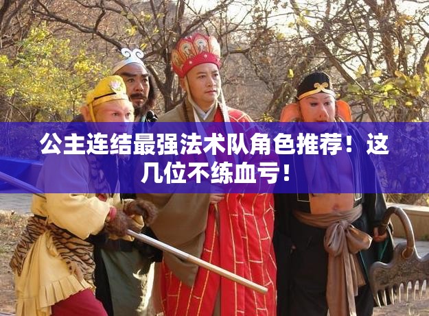公主連結(jié)最強法術(shù)隊角色推薦！這幾位不練血虧！