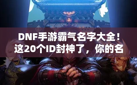 DNF手游霸氣名字大全！這20個ID封神了，你的名字上榜了嗎？