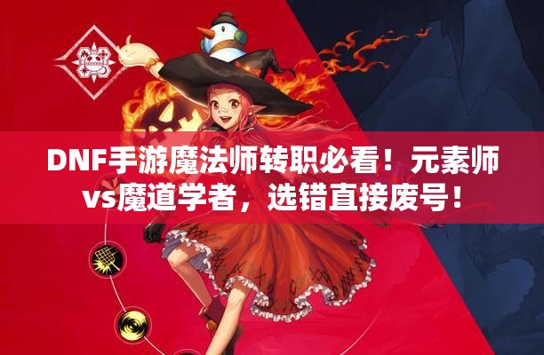 DNF手游魔法師轉(zhuǎn)職必看！元素師vs魔道學(xué)者，選錯(cuò)直接廢號(hào)！