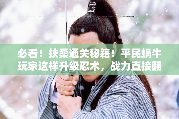 必看！扶桑通關(guān)秘籍！平民蝸牛玩家這樣升級(jí)忍術(shù)，戰(zhàn)力直接翻倍！