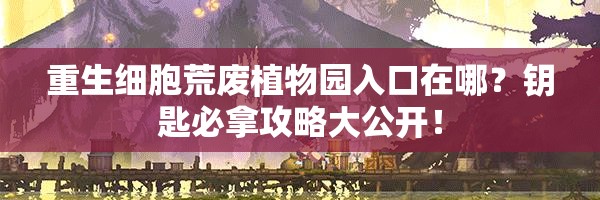 重生細胞荒廢植物園入口在哪？鑰匙必拿攻略大公開！