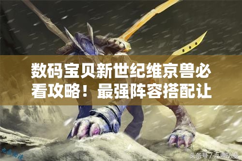 數(shù)碼寶貝新世紀(jì)維京獸必看攻略！最強(qiáng)陣容搭配讓你秒殺全場！