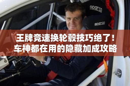 王牌競速換輪轂技巧絕了！車神都在用的隱藏加成攻略