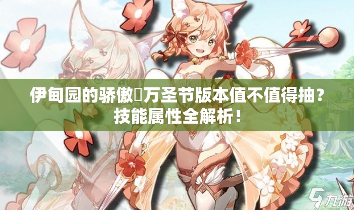 伊甸園的驕傲蓧萬圣節(jié)版本值不值得抽？技能屬性全解析！