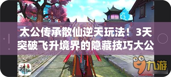 太公傳承散仙逆天玩法！3天突破飛升境界的隱藏技巧大公開(kāi)