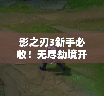 影之刃3新手必收！無(wú)盡劫境開(kāi)啟終極攻略，主線(xiàn)任務(wù)速通秘籍